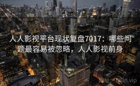 人人影视平台现状复盘7017：哪些问题最容易被忽略，人人影视前身