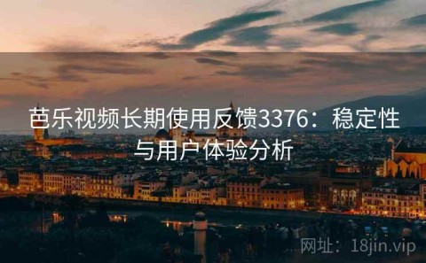 芭乐视频长期使用反馈3376：稳定性与用户体验分析