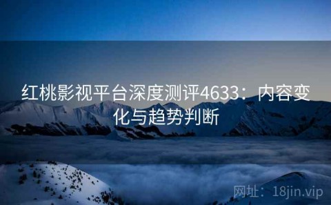 红桃影视平台深度测评4633：内容变化与趋势判断