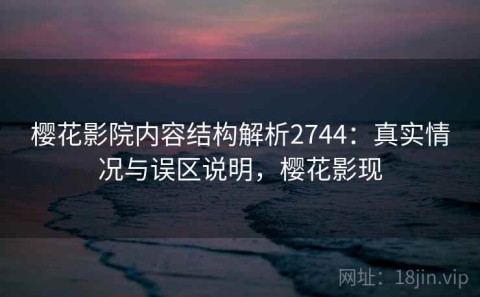 樱花影院内容结构解析2744：真实情况与误区说明，樱花影现