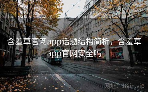 含羞草官网app话题结构简析，含羞草app官网安全吗
