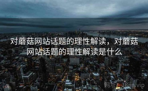 对蘑菇网站话题的理性解读，对蘑菇网站话题的理性解读是什么