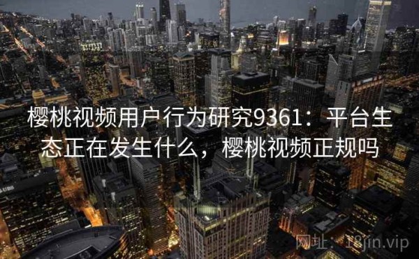 樱桃视频用户行为研究9361：平台生态正在发生什么，樱桃视频正规吗