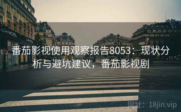 番茄影视使用观察报告8053：现状分析与避坑建议，番茄影视剧