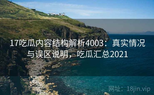17吃瓜内容结构解析4003：真实情况与误区说明，吃瓜汇总2021