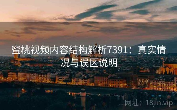 蜜桃视频内容结构解析7391：真实情况与误区说明