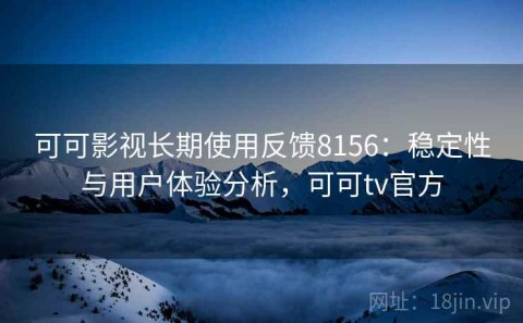 可可影视长期使用反馈8156：稳定性与用户体验分析，可可tv官方
