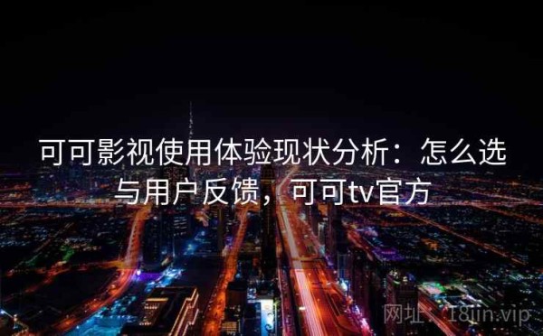 可可影视使用体验现状分析：怎么选与用户反馈，可可tv官方