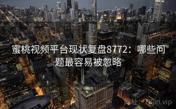 蜜桃视频平台现状复盘8772：哪些问题最容易被忽略