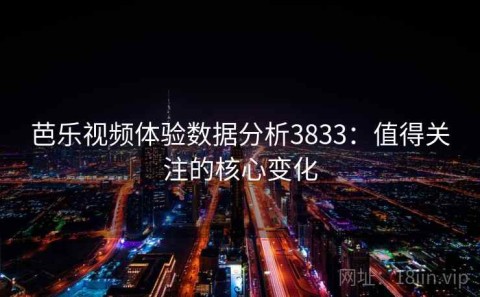 芭乐视频体验数据分析3833：值得关注的核心变化