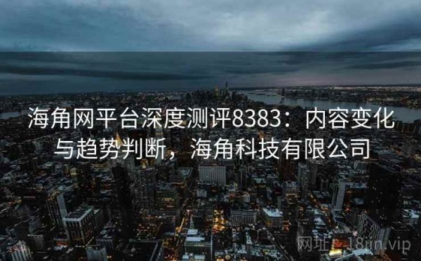 海角网平台深度测评8383：内容变化与趋势判断，海角科技有限公司