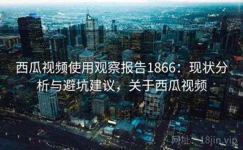 西瓜视频使用观察报告1866：现状分析与避坑建议，关于西瓜视频