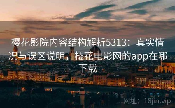 樱花影院内容结构解析5313：真实情况与误区说明，樱花电影网的app在哪下载