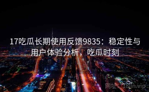17吃瓜长期使用反馈9835：稳定性与用户体验分析，吃瓜时刻