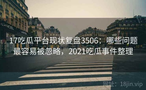 17吃瓜平台现状复盘3506：哪些问题最容易被忽略，2021吃瓜事件整理