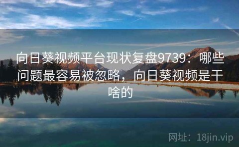 向日葵视频平台现状复盘9739：哪些问题最容易被忽略，向日葵视频是干啥的