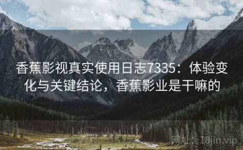 香蕉影视真实使用日志7335：体验变化与关键结论，香蕉影业是干嘛的