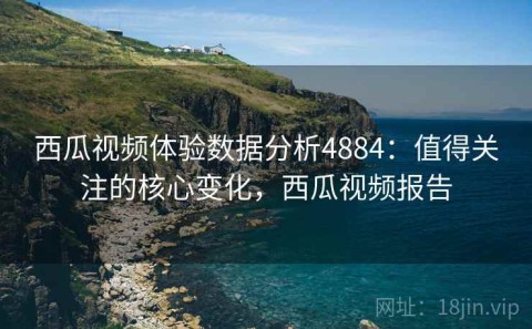 西瓜视频体验数据分析4884：值得关注的核心变化，西瓜视频报告