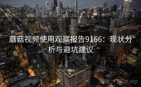 蘑菇视频使用观察报告9166：现状分析与避坑建议