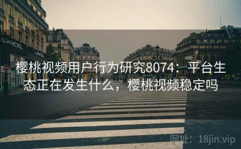 樱桃视频用户行为研究8074：平台生态正在发生什么，樱桃视频稳定吗