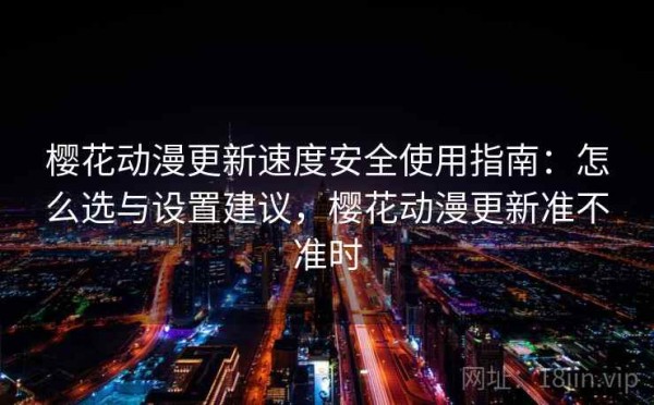 樱花动漫更新速度安全使用指南：怎么选与设置建议，樱花动漫更新准不准时