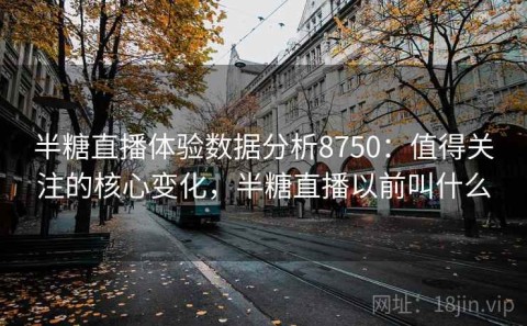 半糖直播体验数据分析8750：值得关注的核心变化，半糖直播以前叫什么