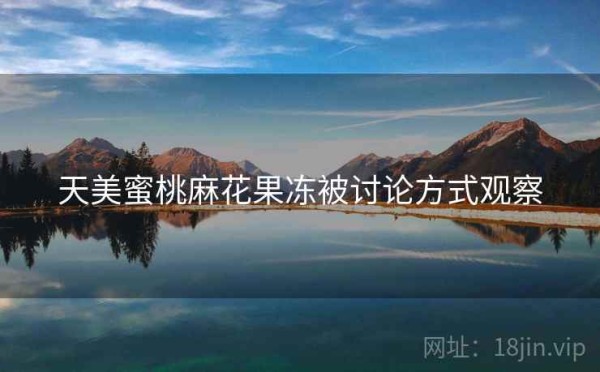 天美蜜桃麻花果冻被讨论方式观察