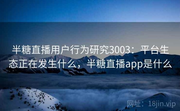 半糖直播用户行为研究3003：平台生态正在发生什么，半糖直播app是什么