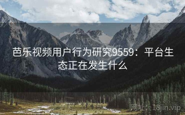 芭乐视频用户行为研究9559：平台生态正在发生什么