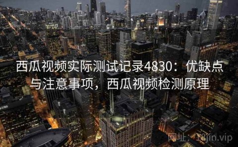 西瓜视频实际测试记录4830：优缺点与注意事项，西瓜视频检测原理