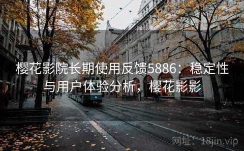 樱花影院长期使用反馈5886：稳定性与用户体验分析，樱花影影