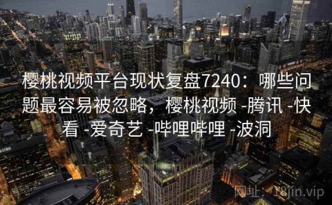 樱桃视频平台现状复盘7240：哪些问题最容易被忽略，樱桃视频 -腾讯 -快看 -爱奇艺 -哔哩哔哩 -波洞