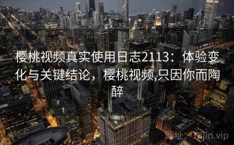 樱桃视频真实使用日志2113：体验变化与关键结论，樱桃视频,只因你而陶醉