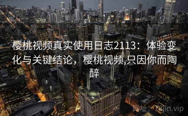 樱桃视频真实使用日志2113：体验变化与关键结论，樱桃视频,只因你而陶醉