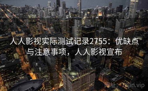 人人影视实际测试记录2755：优缺点与注意事项，人人影视宣布