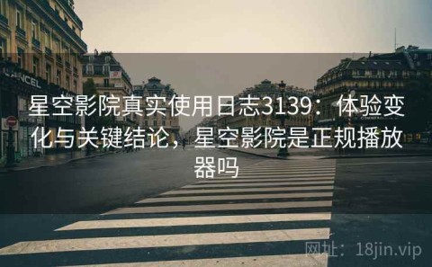 星空影院真实使用日志3139：体验变化与关键结论，星空影院是正规播放器吗