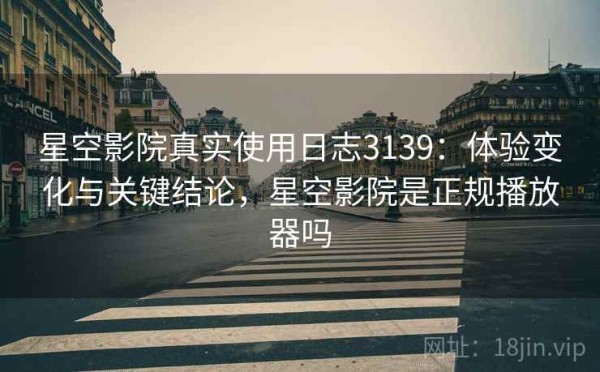 星空影院真实使用日志3139：体验变化与关键结论，星空影院是正规播放器吗