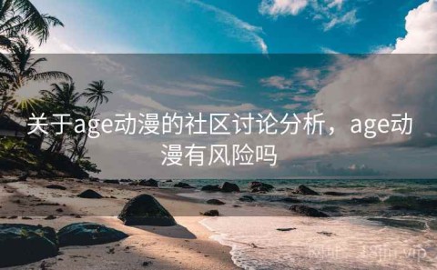 关于age动漫的社区讨论分析，age动漫有风险吗