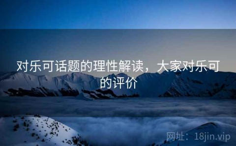 对乐可话题的理性解读，大家对乐可的评价