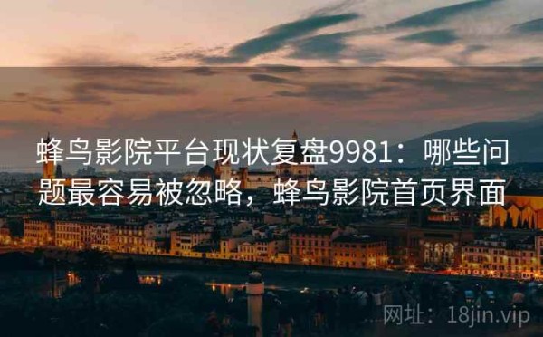 蜂鸟影院平台现状复盘9981：哪些问题最容易被忽略，蜂鸟影院首页界面