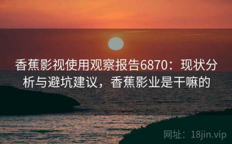 香蕉影视使用观察报告6870：现状分析与避坑建议，香蕉影业是干嘛的