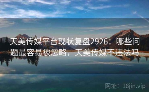 天美传媒平台现状复盘2926：哪些问题最容易被忽略，天美传媒不违法吗