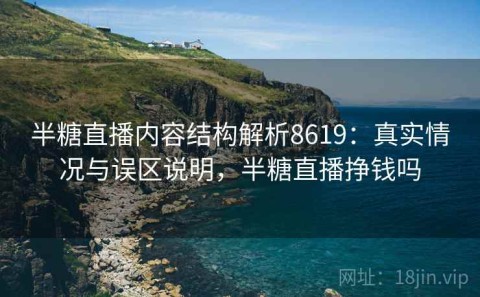 半糖直播内容结构解析8619：真实情况与误区说明，半糖直播挣钱吗