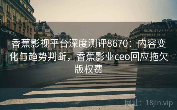 香蕉影视平台深度测评8670：内容变化与趋势判断，香蕉影业ceo回应拖欠版权费