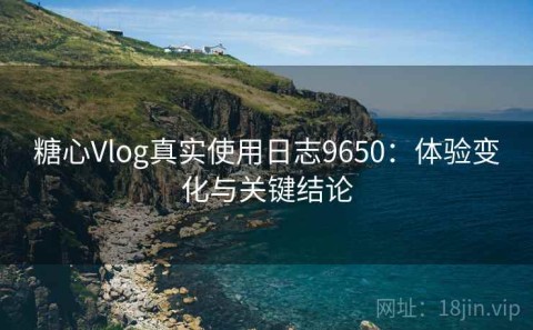 糖心Vlog真实使用日志9650：体验变化与关键结论