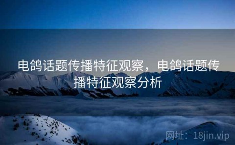 电鸽话题传播特征观察，电鸽话题传播特征观察分析