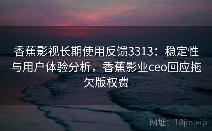 香蕉影视长期使用反馈3313：稳定性与用户体验分析，香蕉影业ceo回应拖欠版权费