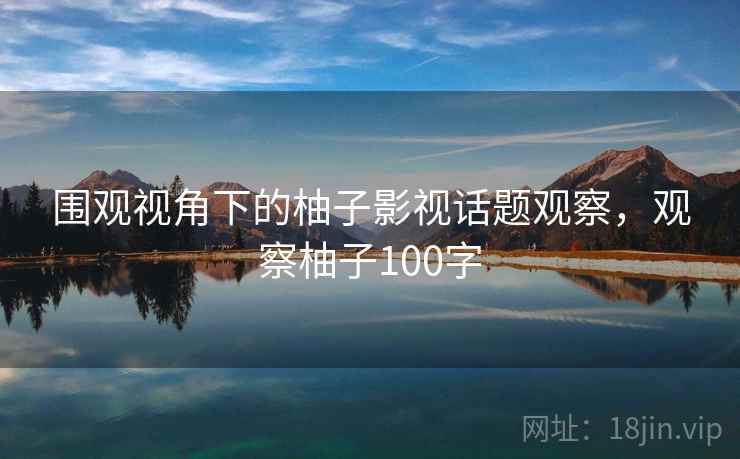 围观视角下的柚子影视话题观察，观察柚子100字
