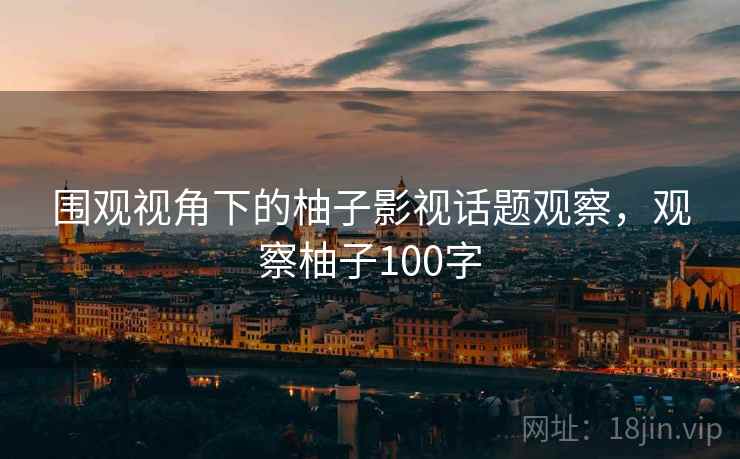 围观视角下的柚子影视话题观察，观察柚子100字