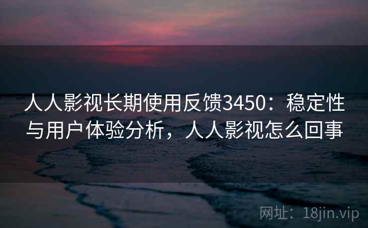 人人影视长期使用反馈3450：稳定性与用户体验分析，人人影视怎么回事